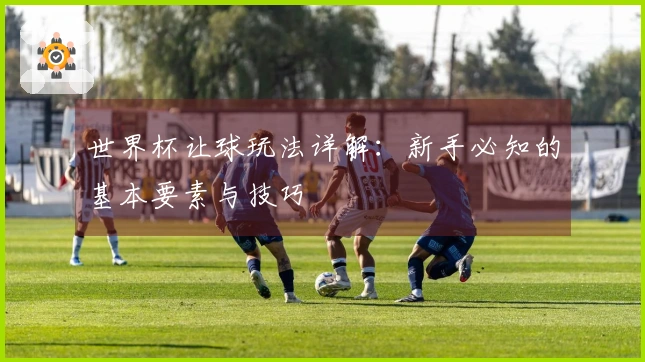 世界杯让球玩法详解：新手必知的基本要素与技巧