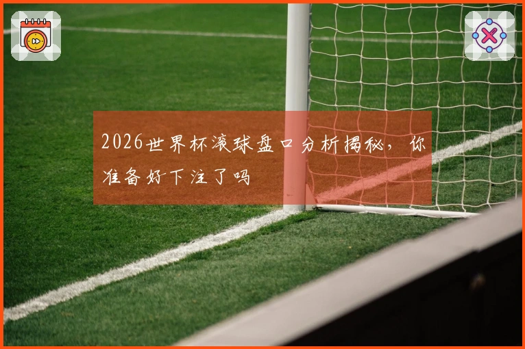2026世界杯滚球盘口分析揭秘,你准备好下注了吗