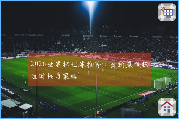 2026世界杯让球推荐：分析最佳投注时机与策略