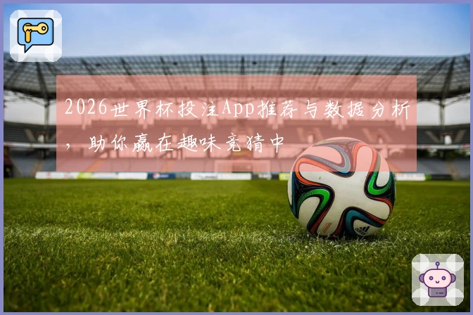 2026世界杯投注App推荐与数据分析，助你赢在趣味竞猜中
