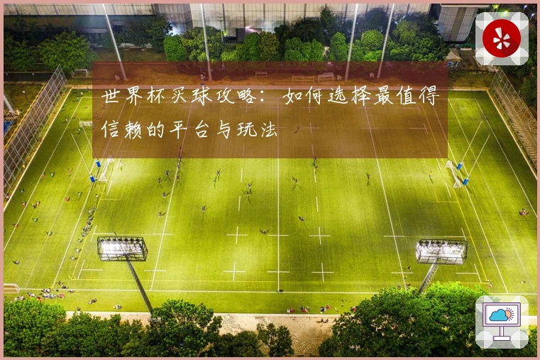 世界杯买球攻略：如何选择最值得信赖的平台与玩法