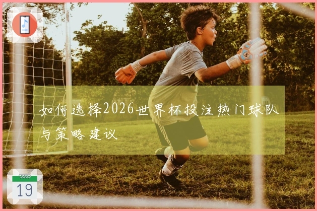 如何选择2026世界杯投注热门球队与策略建议