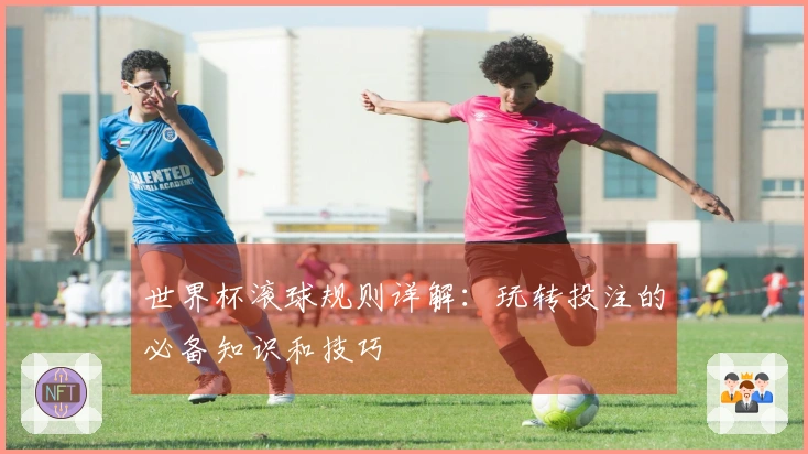 世界杯滚球规则详解:玩转投注的必备知识和技巧