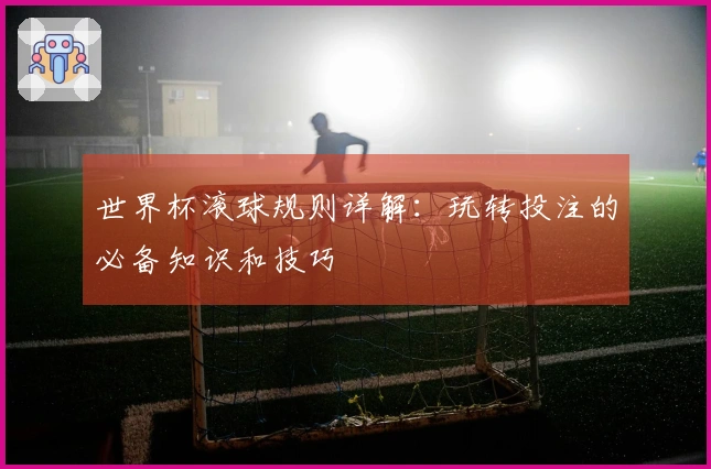 世界杯滚球规则详解：玩转投注的必备知识和技巧