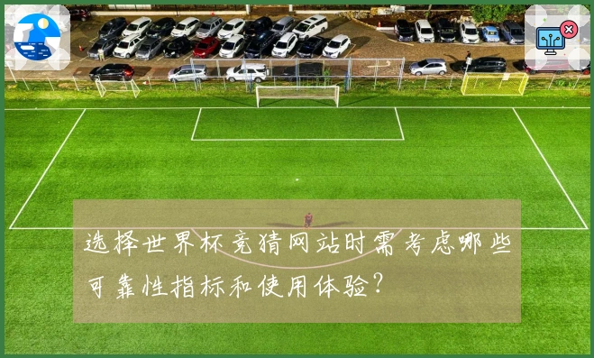 选择世界杯竞猜网站时需考虑哪些可靠性指标和使用体验？