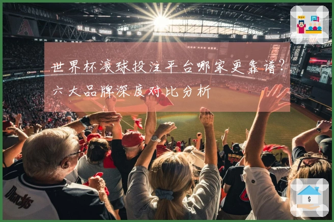 世界杯滚球投注平台哪家更靠谱?六大品牌深度对比分析