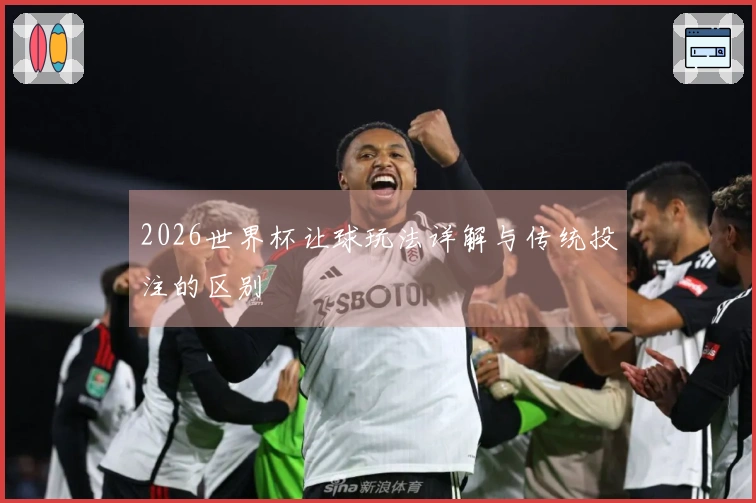2026世界杯让球玩法详解与传统投注的区别