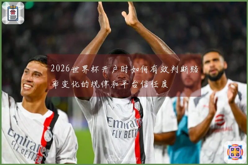 2026世界杯开户时如何有效判断赔率变化的规律和平台信任度