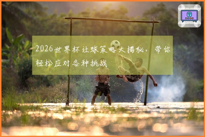 2026世界杯让球策略大揭秘,带你轻松应对各种挑战