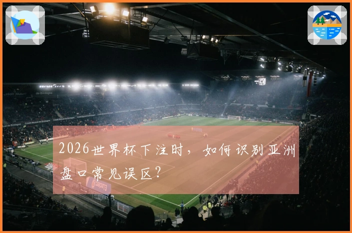 2026世界杯下注时，如何识别亚洲盘口常见误区？