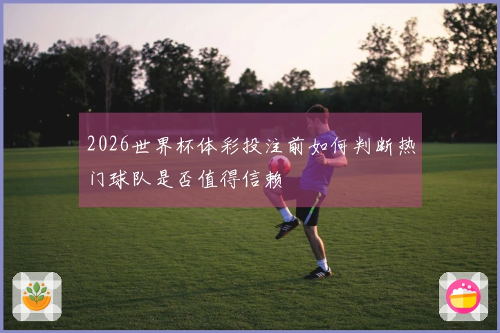 2026世界杯体彩投注前如何判断热门球队是否值得信赖