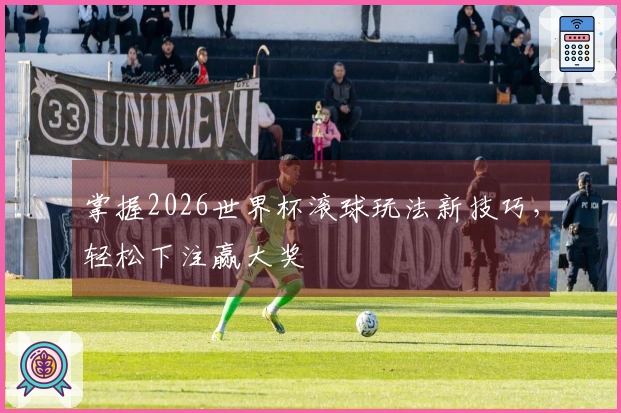 掌握2026世界杯滚球玩法新技巧，轻松下注赢大奖