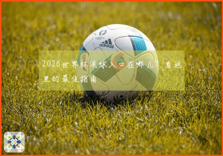 2026世界杯滚球入口在哪儿?看这里的最佳指南