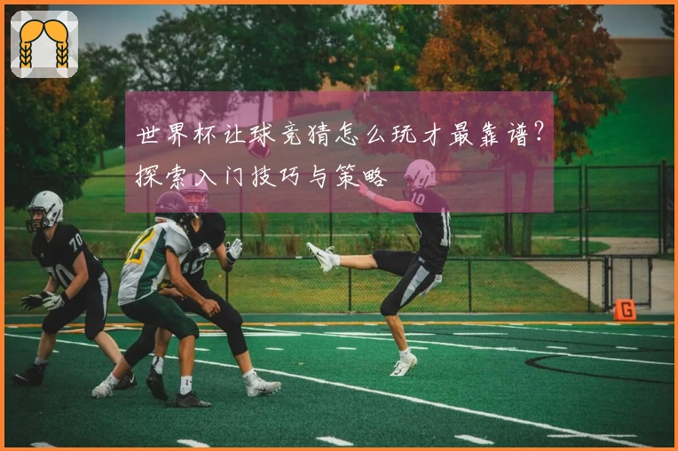 世界杯让球竞猜怎么玩才最靠谱？探索入门技巧与策略