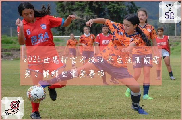 2026世界杯官方投注平台注册前需要了解哪些重要事项