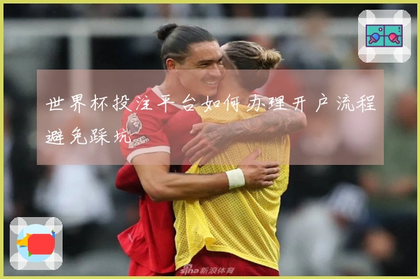 世界杯投注平台如何办理开户流程避免踩坑