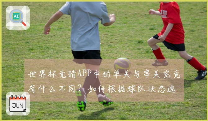 世界杯竞猜APP中的单关与串关究竟有什么不同？如何根据球队状态选择合适方式？