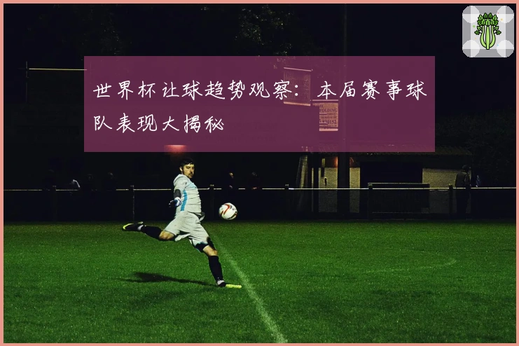 世界杯让球趋势观察：本届赛事球队表现大揭秘
