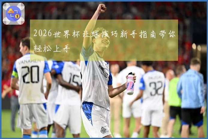 2026世界杯让球技巧新手指南带你轻松上手