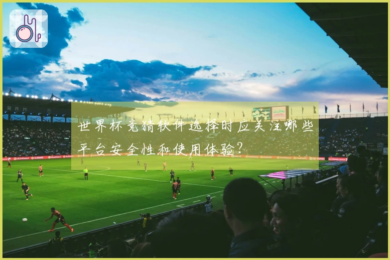 世界杯竞猜软件选择时应关注哪些平台安全性和使用体验?