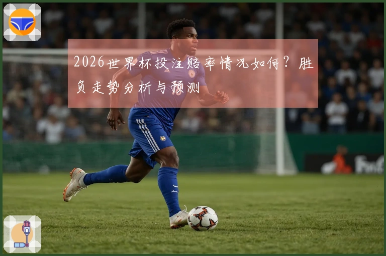 2026世界杯投注赔率情况如何？胜负走势分析与预测