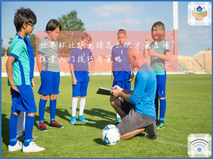 世界杯让球竞猜怎么玩才最靠谱？探索入门技巧与策略