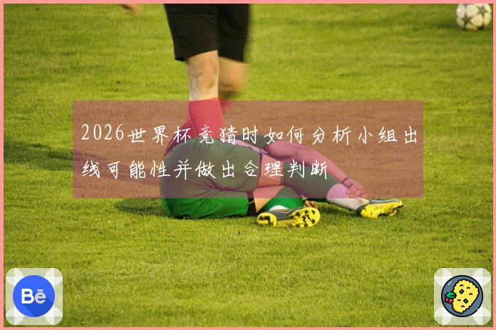 2026世界杯竞猜时如何分析小组出线可能性并做出合理判断