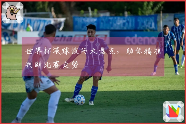 世界杯滚球技巧大盘点，助你精准判断比赛走势