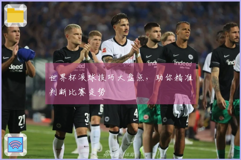 世界杯滚球技巧大盘点，助你精准判断比赛走势