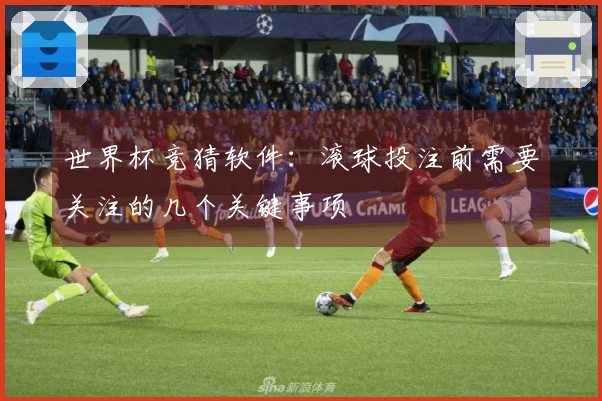 世界杯竞猜软件：滚球投注前需要关注的几个关键事项