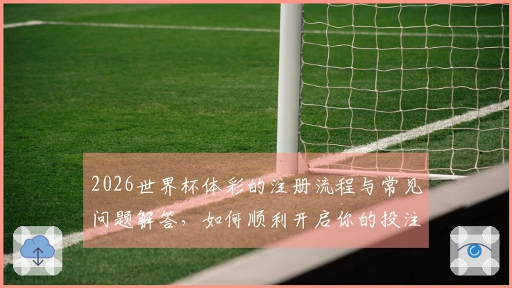 2026世界杯体彩的注册流程与常见问题解答，如何顺利开启你的投注之旅