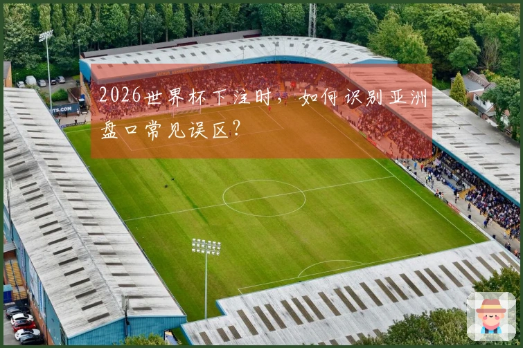 2026世界杯下注时，如何识别亚洲盘口常见误区？