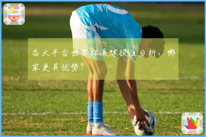 各大平台世界杯滚球投注分析，哪家更具优势？