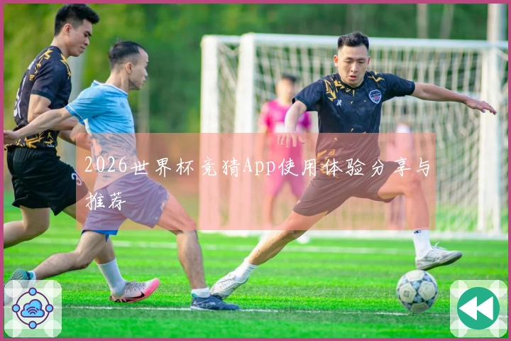 2026世界杯竞猜App使用体验分享与推荐