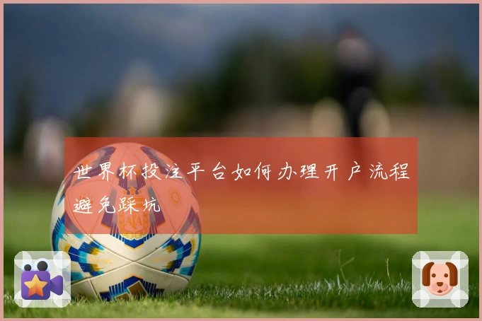 世界杯投注平台如何办理开户流程避免踩坑