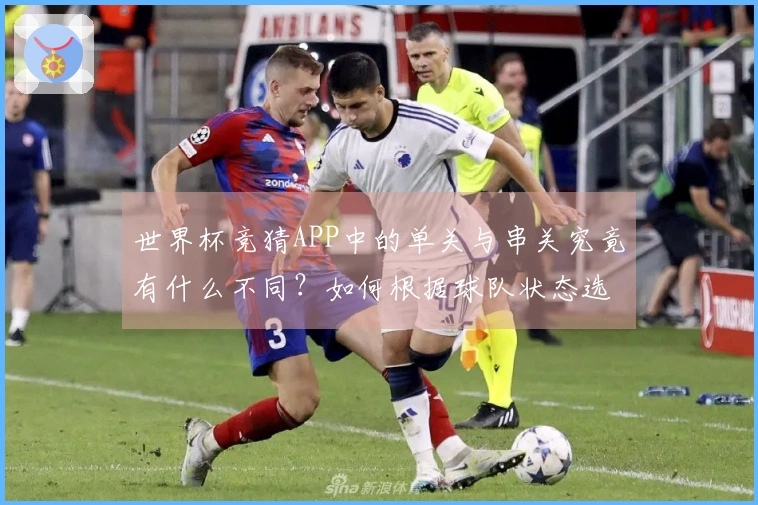 世界杯竞猜APP中的单关与串关究竟有什么不同？如何根据球队状态选择合适方式？