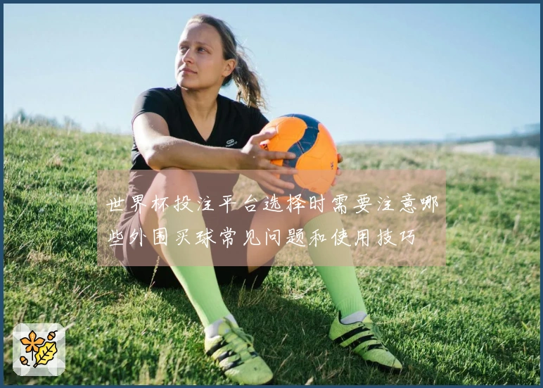世界杯投注平台选择时需要注意哪些外围买球常见问题和使用技巧
