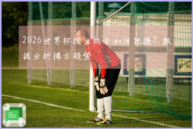 2026世界杯投注机会如何把握？数据分析揭示趋势