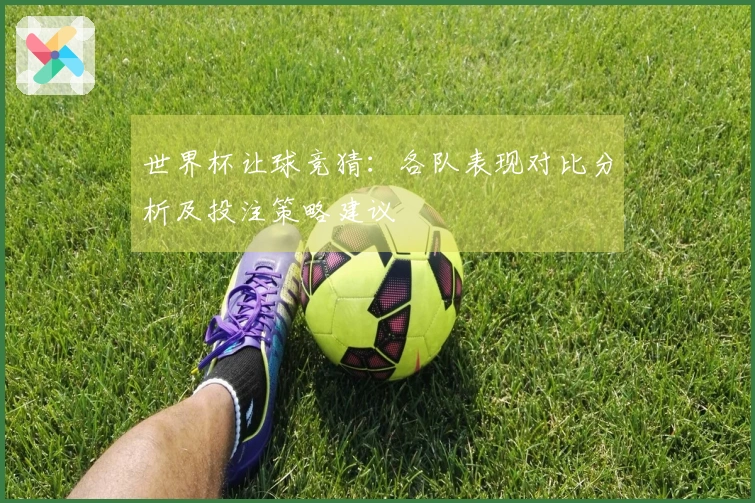 世界杯让球竞猜：各队表现对比分析及投注策略建议