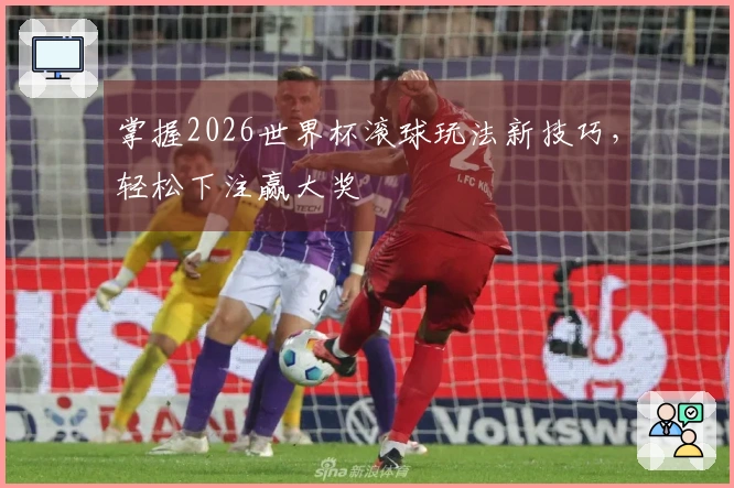 掌握2026世界杯滚球玩法新技巧，轻松下注赢大奖