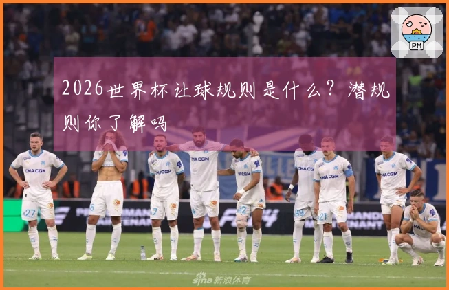 2026世界杯让球规则是什么？潜规则你了解吗
