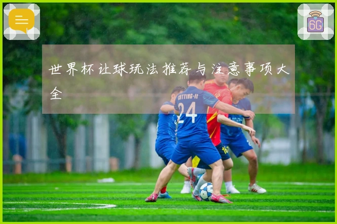 世界杯让球玩法推荐与注意事项大全