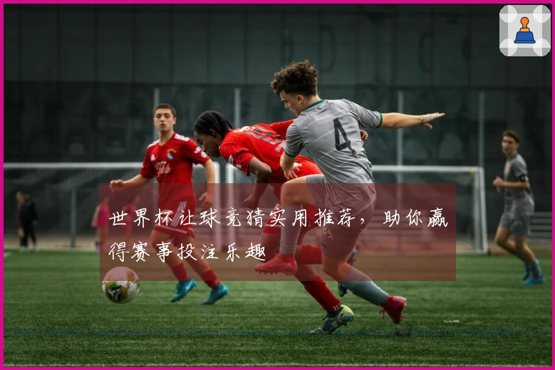 世界杯让球竞猜实用推荐，助你赢得赛事投注乐趣