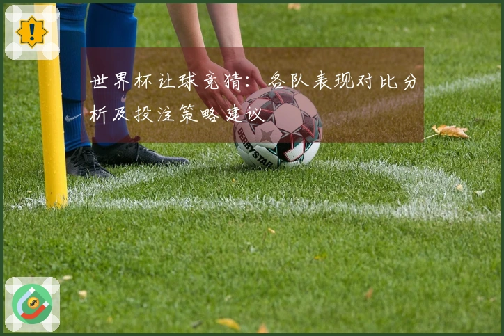 世界杯让球竞猜：各队表现对比分析及投注策略建议