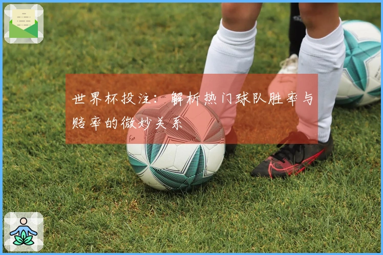 世界杯投注：解析热门球队胜率与赔率的微妙关系