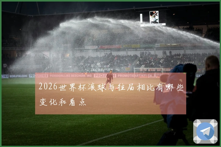 2026世界杯滚球与往届相比有哪些变化和看点