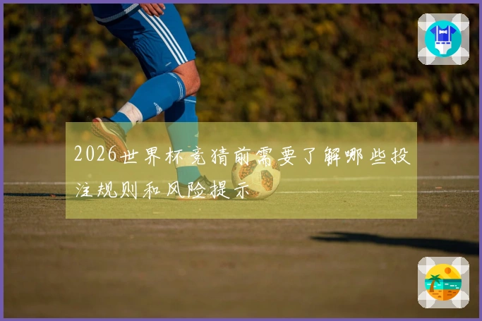 2026世界杯竞猜前需要了解哪些投注规则和风险提示