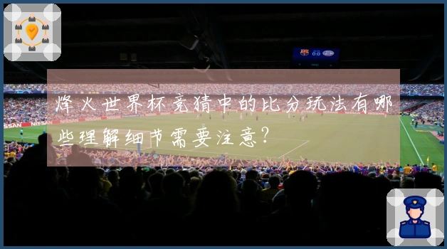 烽火世界杯竞猜中的比分玩法有哪些理解细节需要注意？