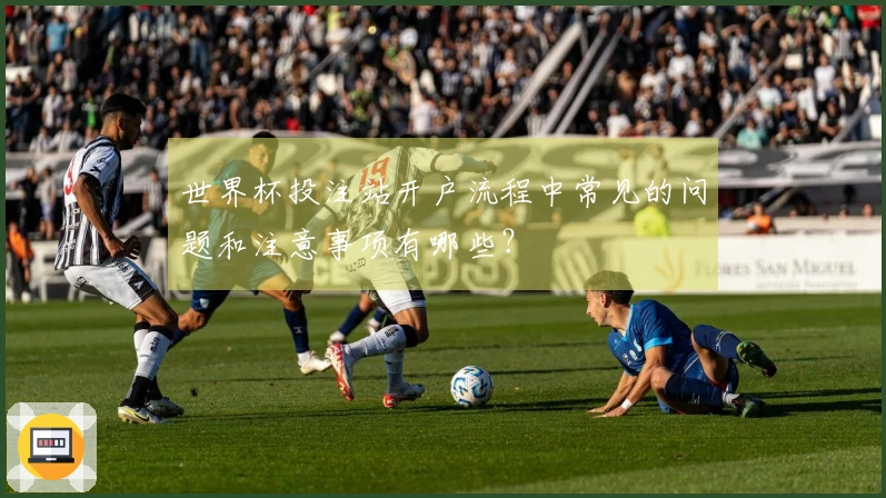 世界杯投注站开户流程中常见的问题和注意事项有哪些？