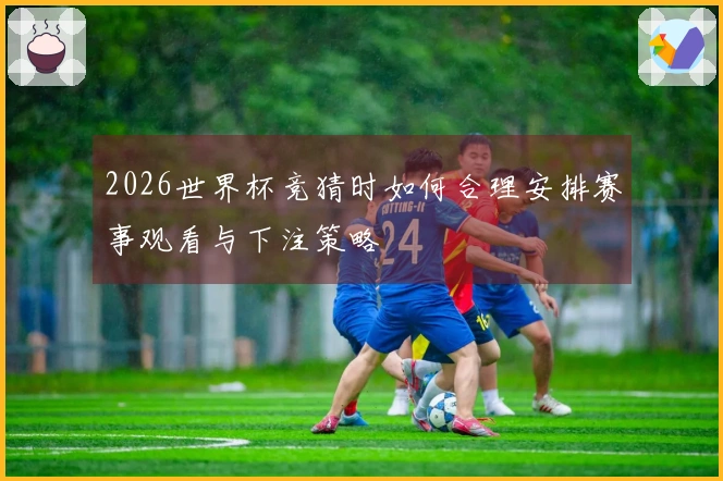 2026世界杯竞猜时如何合理安排赛事观看与下注策略